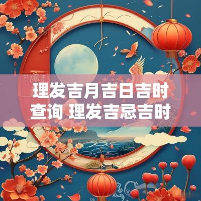 理发吉月吉日吉时查询 理发吉忌吉时查询