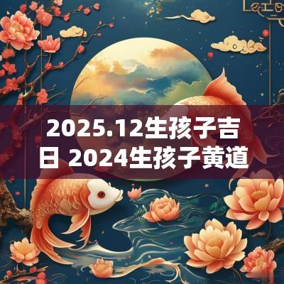 2025.12生孩子吉日 2025生孩子黄道吉日吉时