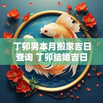 丁卯男本月搬家吉日查询 丁卯结婚吉日