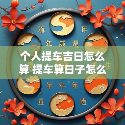 个人提车吉日怎么算 提车算日子怎么算的