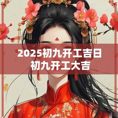 2025初九开工吉日 初九开工大吉