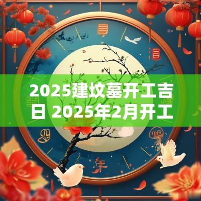 2025建坟墓开工吉日 2025年2月开工黄道吉日是哪几天