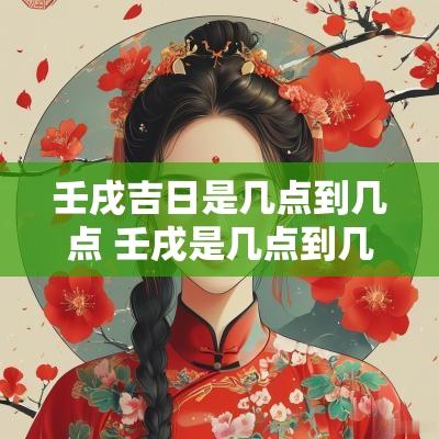 壬戌吉日是几点到几点 壬戌是几点到几点钟的时辰