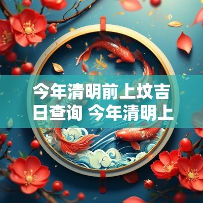 今年清明前上坟吉日查询 今年清明上坟黄道吉日