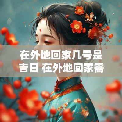 在外地回家几号是吉日 在外地回家需要选日子吗