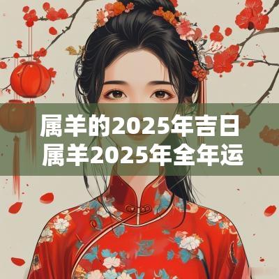 属羊的2025年吉日 属羊2025年全年运势及运程