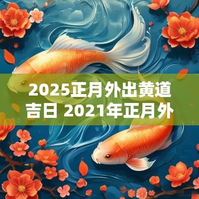 2025正月外出黄道吉日 2025年正月外出吉日