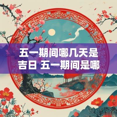 五一期间哪几天是吉日 五一期间是哪几天