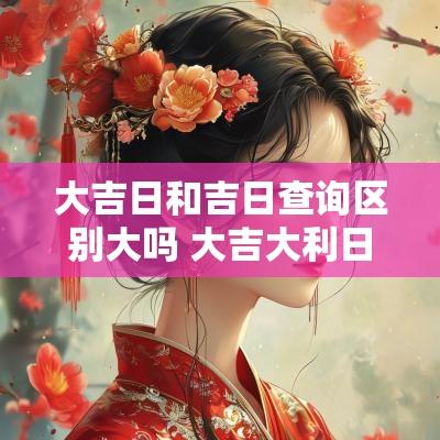 大吉日和吉日查询区别大吗 大吉大利日子