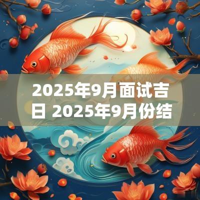 2025年9月面试吉日 2025年9月份结婚黄道吉日