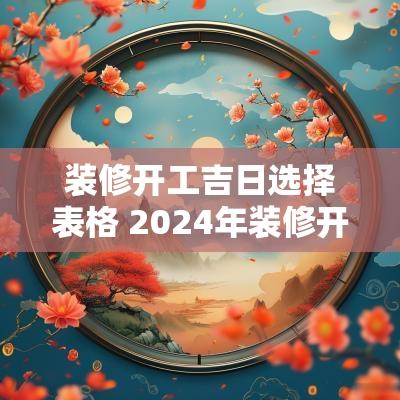装修开工吉日选择表格 2025年装修开工吉日一览表