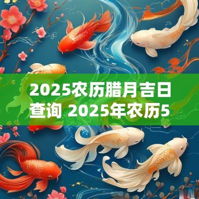 2025农历腊月吉日查询 2025年农历5月结婚吉日查询