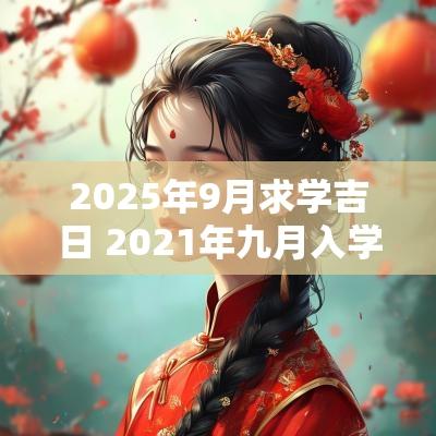2025年9月求学吉日 2025年九月入学黄道吉日