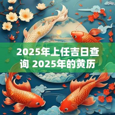 2025年上任吉日查询 2025年的黄历 2025年上任吉日查询 2025年的黄历