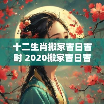 十二生肖搬家吉日吉时 2025搬家吉日吉时对照表