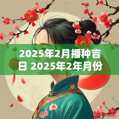 2025年2月播种吉日 2025年2年月份黄道吉日