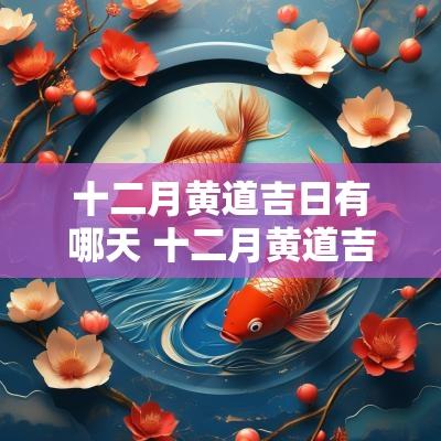 十二月黄道吉日有哪天 十二月黄道吉日查询2025