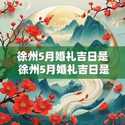 徐州5月婚礼吉日是 徐州5月婚礼吉日是哪几天