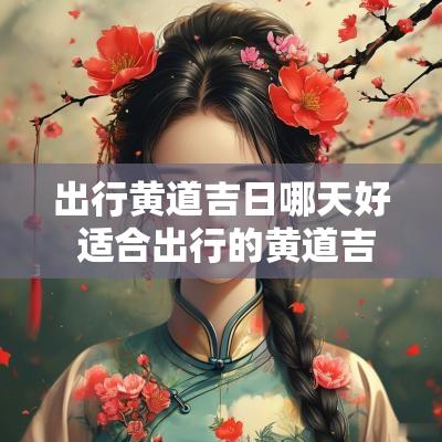 出行黄道吉日哪天好 适合出行的黄道吉日2025