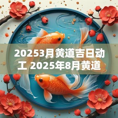 20253月黄道吉日动工 2025年8月黄道吉日