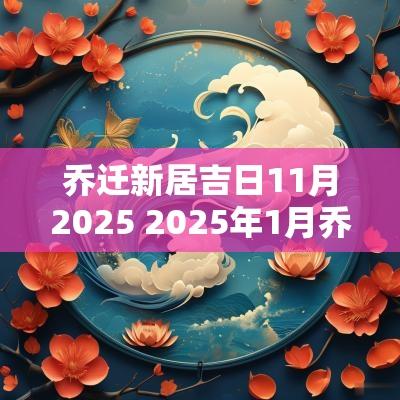 乔迁新居吉日11月2025 2025年1月乔迁新居黄道吉日查询