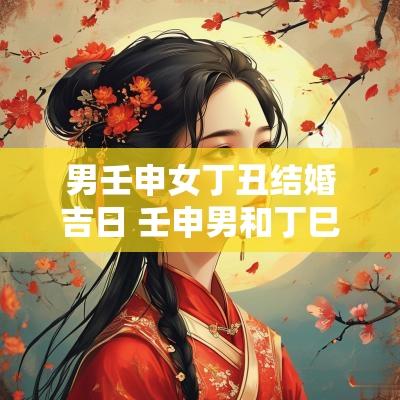 男壬申女丁丑结婚吉日 壬申男和丁巳女相配吗