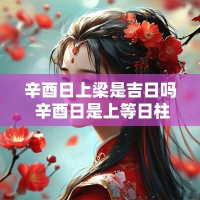 辛酉日上梁是吉日吗 辛酉日是上等日柱吗