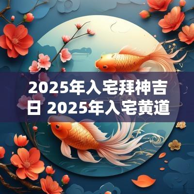 2025年入宅拜神吉日 2025年入宅黄道吉日一览表