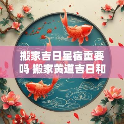 搬家吉日星宿重要吗 搬家黄道吉日和星宿哪个重要