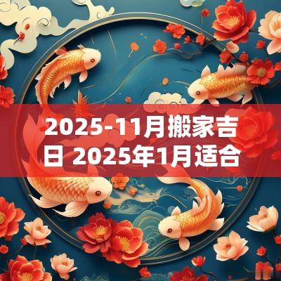 2025-11月搬家吉日 2025年1月适合搬家的日子有哪些