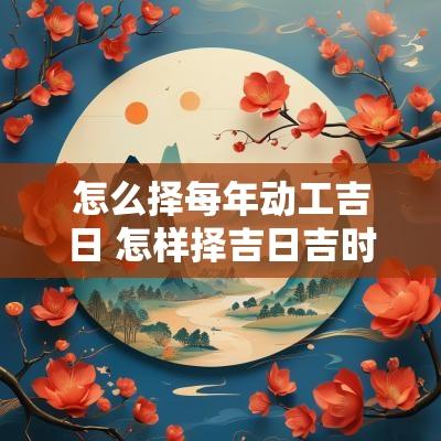 怎么择每年动工吉日 怎样择吉日吉时