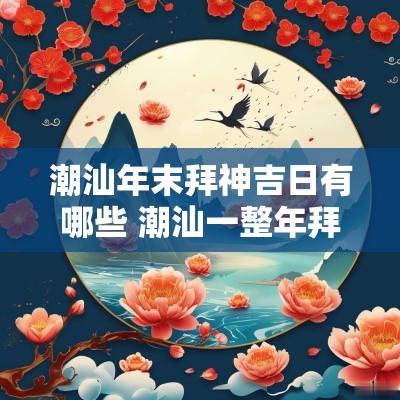 潮汕年末拜神吉日有哪些 潮汕一整年拜神的节日