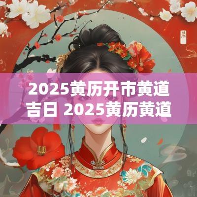 2025黄历开市黄道吉日 2025黄历黄道吉日一览表