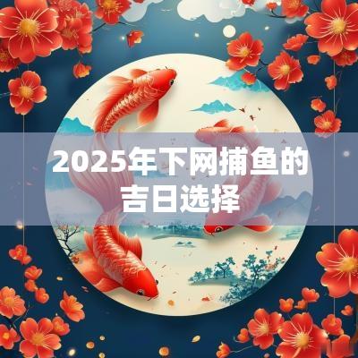 2025年下网捕鱼的吉日选择