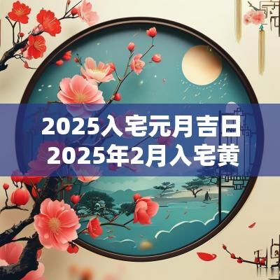2025入宅元月吉日 2025年2月入宅黄道吉日