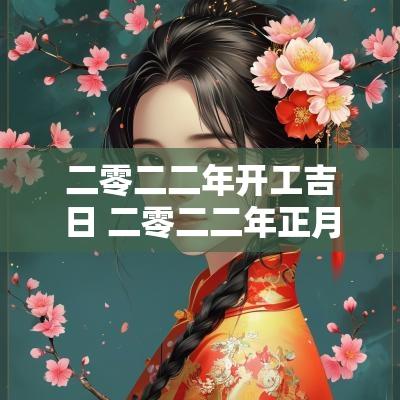 二零二二年开工吉日 二零二二年正月黄道吉日开业