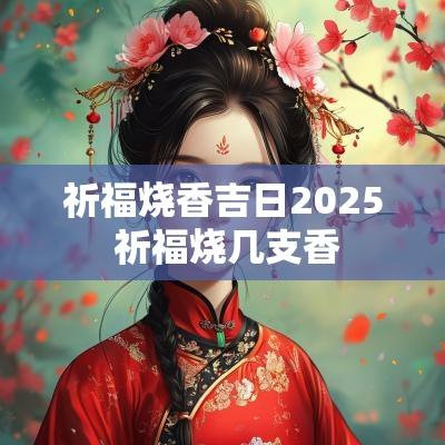 祈福烧香吉日2025 祈福烧几支香