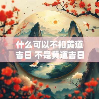 什么可以不扣黄道吉日 不是黄道吉日出行怎么化解