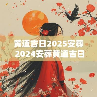 黄道吉日2025安葬 2025安葬黄道吉日查询表