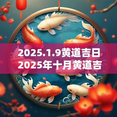 2025.1.9黄道吉日 2025年十月黄道吉日