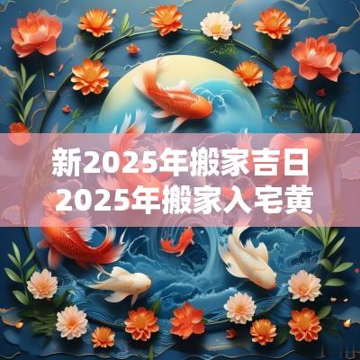 新2025年搬家吉日 2025年搬家入宅黄道吉日