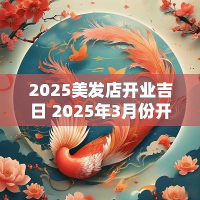 2025美发店开业吉日 2025年3月份开业吉日