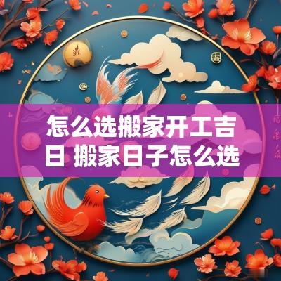 怎么选搬家开工吉日 搬家日子怎么选黄道吉日2025