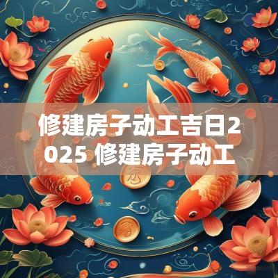 修建房子动工吉日2025 修建房子动工吉日2025年11月