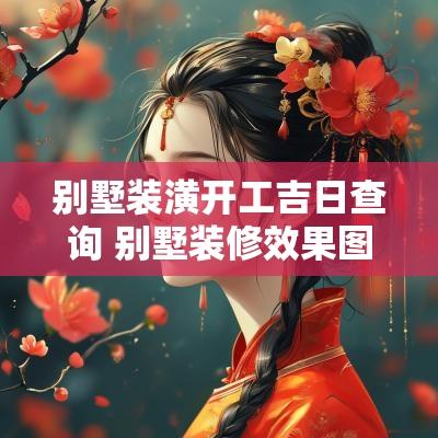 别墅装潢开工吉日查询 别墅装修效果图实景最新款式