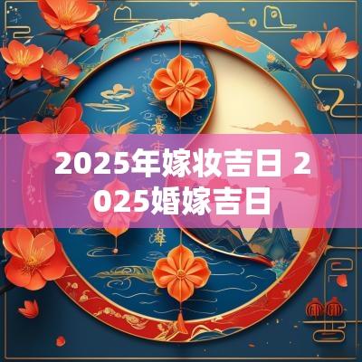 2025年嫁妆吉日 2025婚嫁吉日