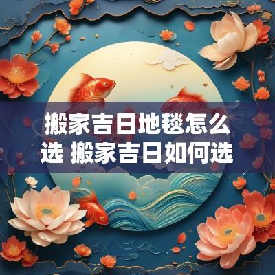搬家吉日地毯怎么选 搬家吉日如何选择