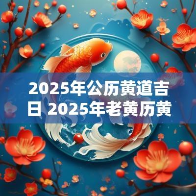 2025年公历黄道吉日 2025年老黄历黄道吉日