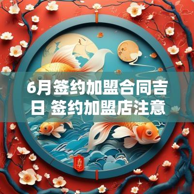 6月签约加盟合同吉日 签约加盟店注意哪些事项