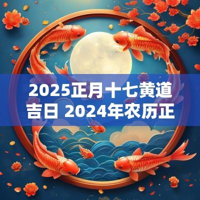 2025正月十七黄道吉日 2025年农历正月十七黄道吉日